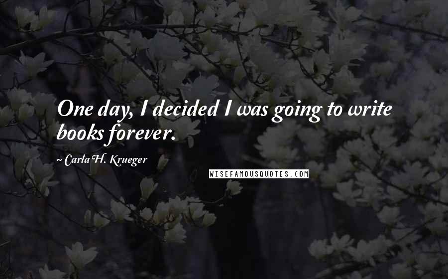 Carla H. Krueger Quotes: One day, I decided I was going to write books forever.