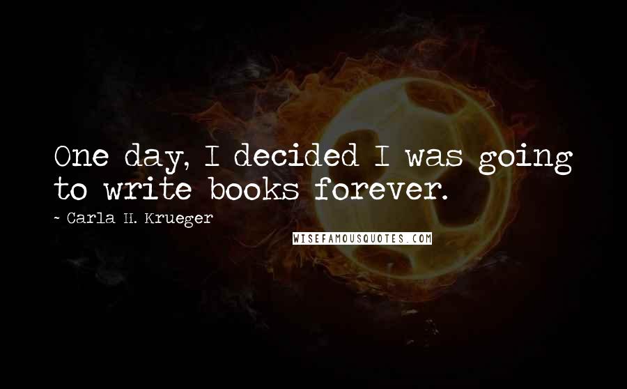 Carla H. Krueger Quotes: One day, I decided I was going to write books forever.