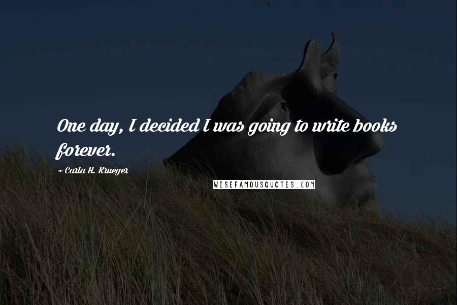 Carla H. Krueger Quotes: One day, I decided I was going to write books forever.