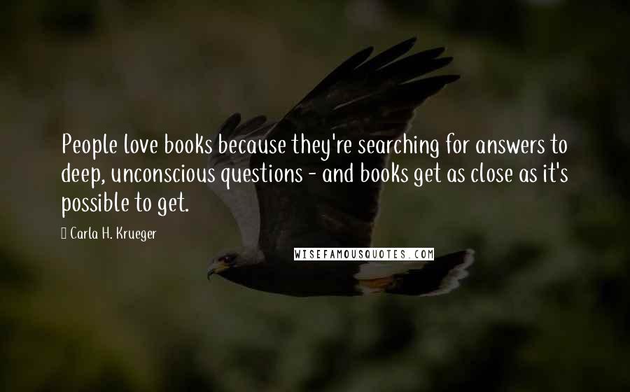 Carla H. Krueger Quotes: People love books because they're searching for answers to deep, unconscious questions - and books get as close as it's possible to get.