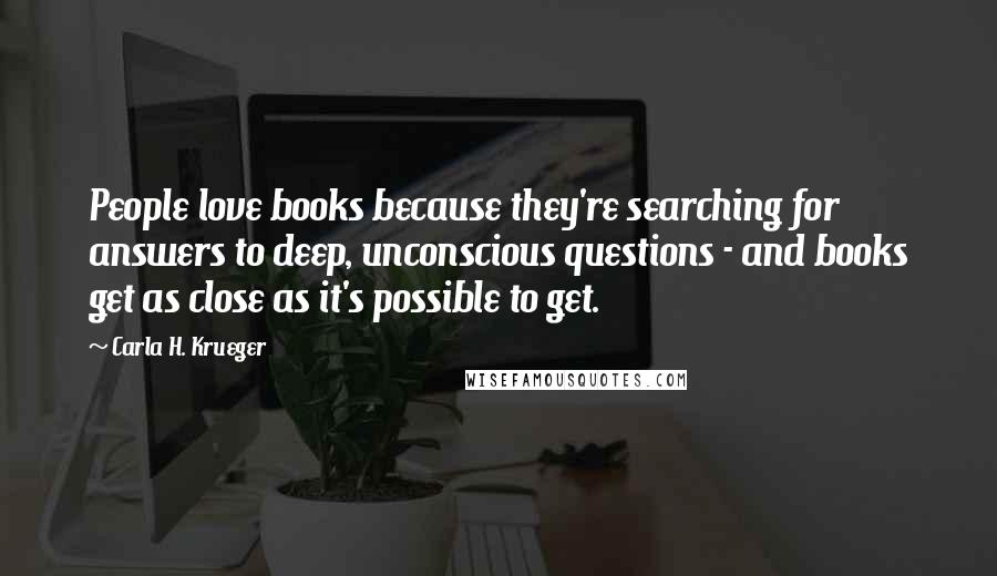 Carla H. Krueger Quotes: People love books because they're searching for answers to deep, unconscious questions - and books get as close as it's possible to get.