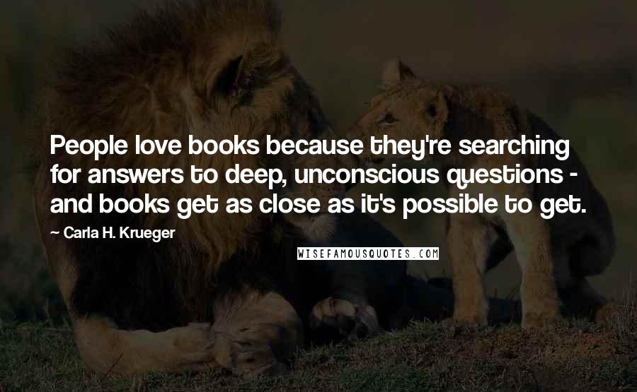 Carla H. Krueger Quotes: People love books because they're searching for answers to deep, unconscious questions - and books get as close as it's possible to get.