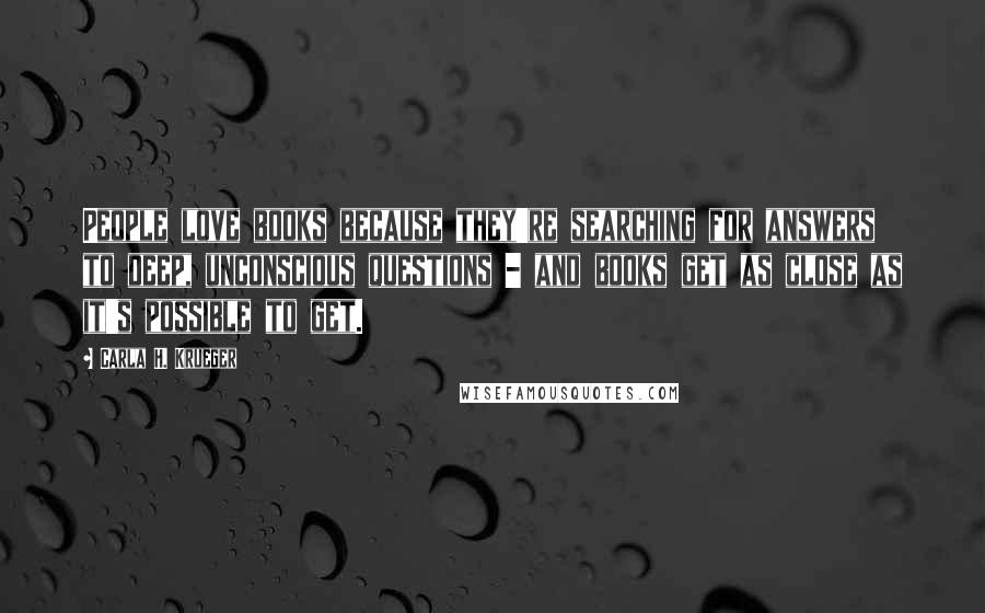 Carla H. Krueger Quotes: People love books because they're searching for answers to deep, unconscious questions - and books get as close as it's possible to get.