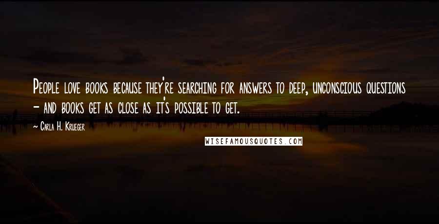 Carla H. Krueger Quotes: People love books because they're searching for answers to deep, unconscious questions - and books get as close as it's possible to get.