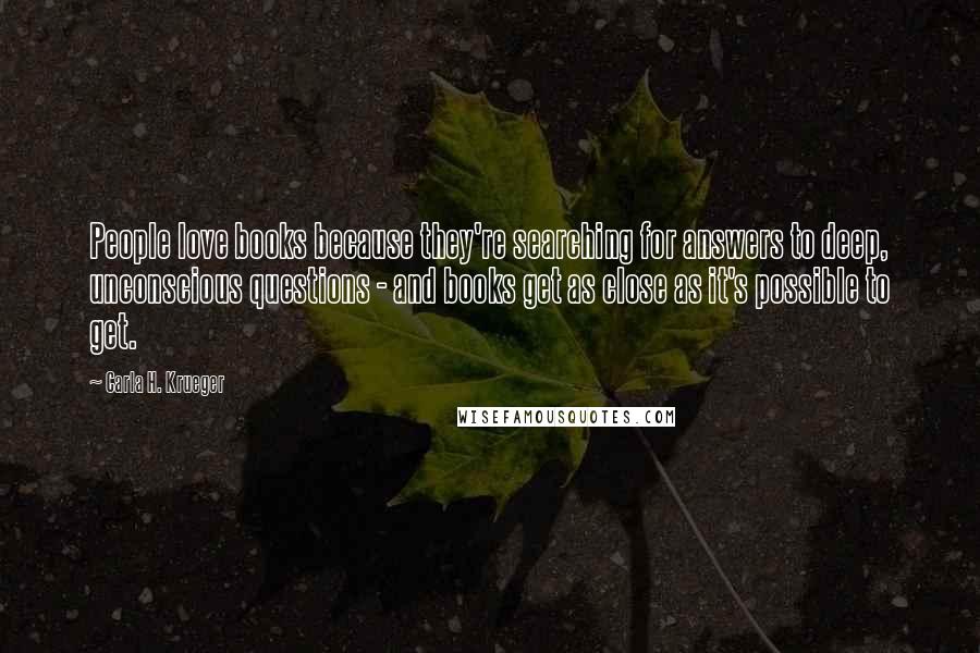 Carla H. Krueger Quotes: People love books because they're searching for answers to deep, unconscious questions - and books get as close as it's possible to get.