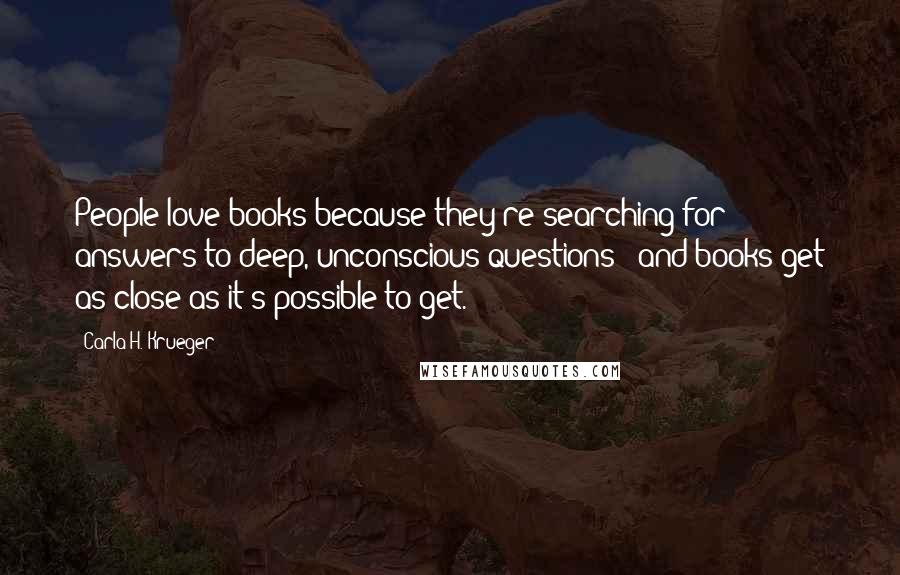 Carla H. Krueger Quotes: People love books because they're searching for answers to deep, unconscious questions - and books get as close as it's possible to get.