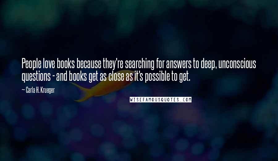 Carla H. Krueger Quotes: People love books because they're searching for answers to deep, unconscious questions - and books get as close as it's possible to get.