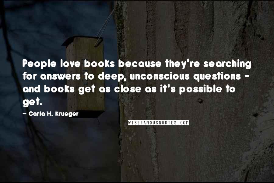 Carla H. Krueger Quotes: People love books because they're searching for answers to deep, unconscious questions - and books get as close as it's possible to get.