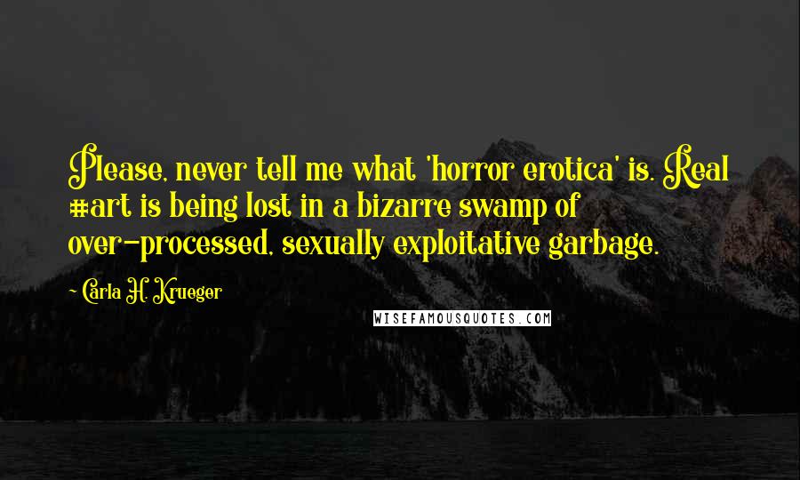 Carla H. Krueger Quotes: Please, never tell me what 'horror erotica' is. Real #art is being lost in a bizarre swamp of over-processed, sexually exploitative garbage.