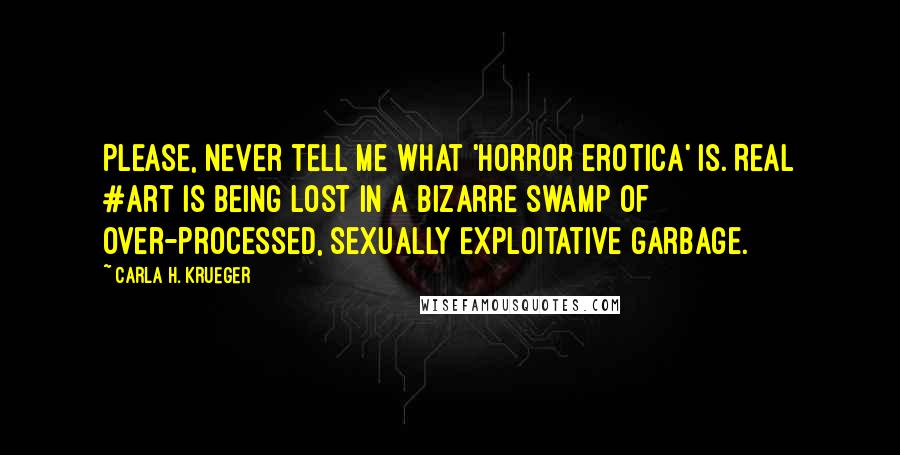 Carla H. Krueger Quotes: Please, never tell me what 'horror erotica' is. Real #art is being lost in a bizarre swamp of over-processed, sexually exploitative garbage.