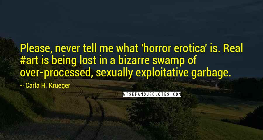 Carla H. Krueger Quotes: Please, never tell me what 'horror erotica' is. Real #art is being lost in a bizarre swamp of over-processed, sexually exploitative garbage.