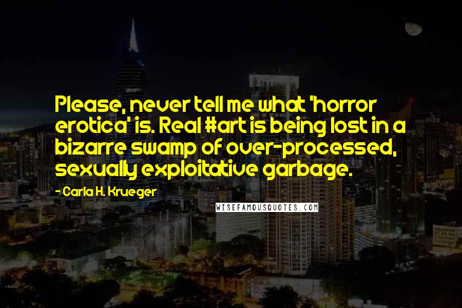 Carla H. Krueger Quotes: Please, never tell me what 'horror erotica' is. Real #art is being lost in a bizarre swamp of over-processed, sexually exploitative garbage.
