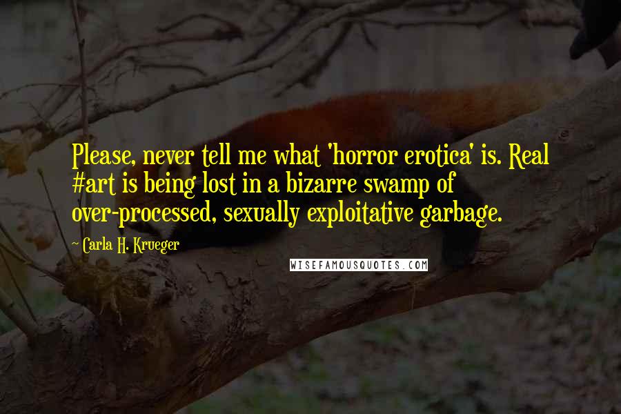 Carla H. Krueger Quotes: Please, never tell me what 'horror erotica' is. Real #art is being lost in a bizarre swamp of over-processed, sexually exploitative garbage.