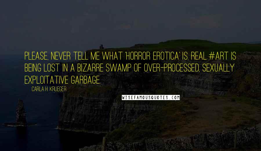 Carla H. Krueger Quotes: Please, never tell me what 'horror erotica' is. Real #art is being lost in a bizarre swamp of over-processed, sexually exploitative garbage.