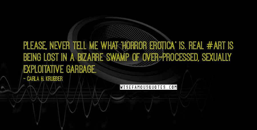 Carla H. Krueger Quotes: Please, never tell me what 'horror erotica' is. Real #art is being lost in a bizarre swamp of over-processed, sexually exploitative garbage.