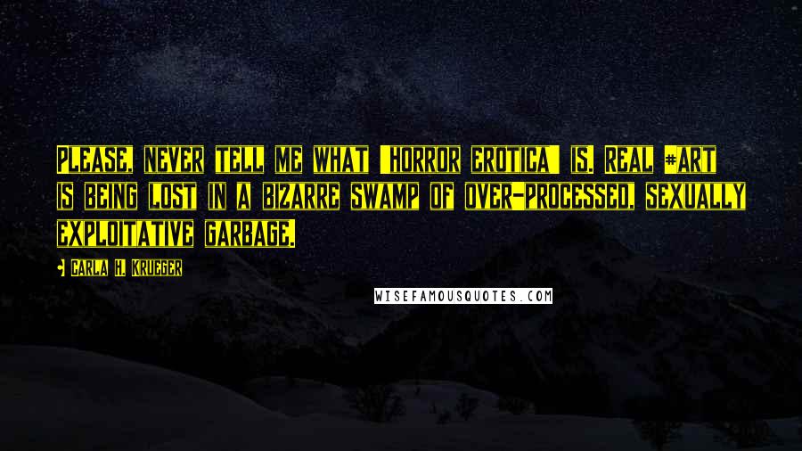 Carla H. Krueger Quotes: Please, never tell me what 'horror erotica' is. Real #art is being lost in a bizarre swamp of over-processed, sexually exploitative garbage.