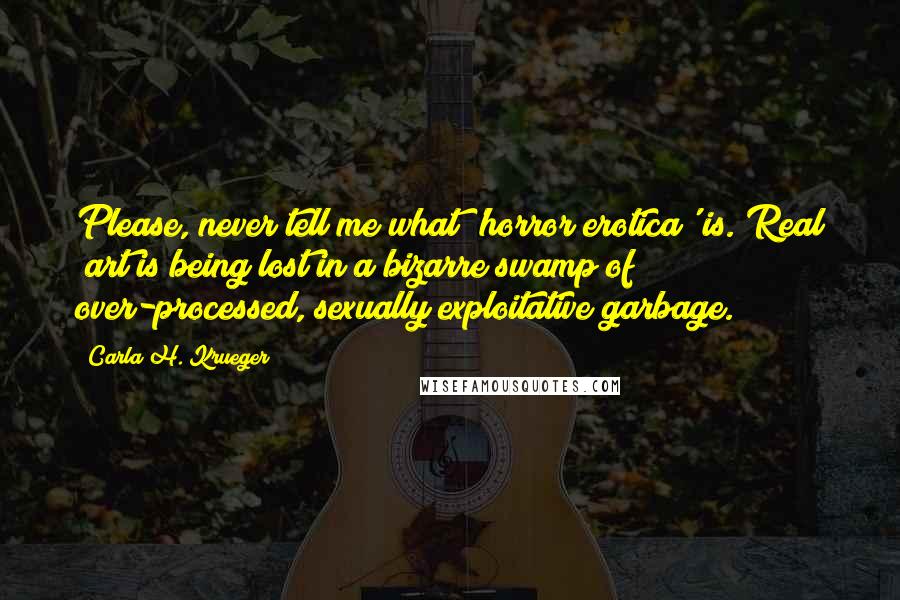 Carla H. Krueger Quotes: Please, never tell me what 'horror erotica' is. Real #art is being lost in a bizarre swamp of over-processed, sexually exploitative garbage.