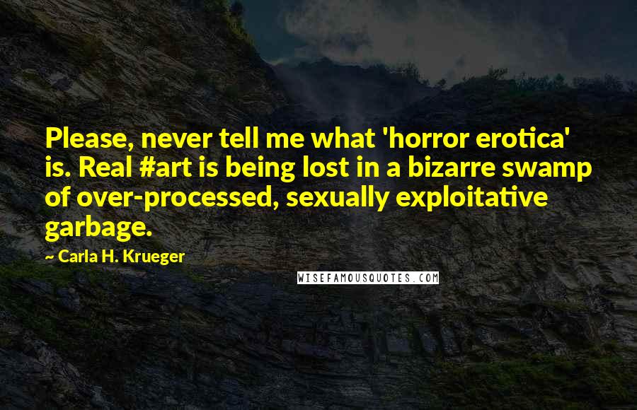 Carla H. Krueger Quotes: Please, never tell me what 'horror erotica' is. Real #art is being lost in a bizarre swamp of over-processed, sexually exploitative garbage.