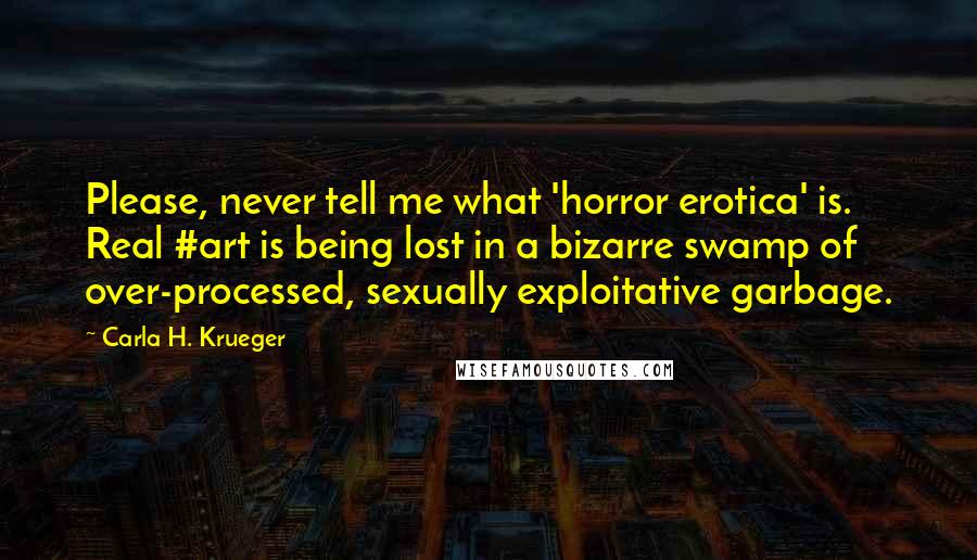 Carla H. Krueger Quotes: Please, never tell me what 'horror erotica' is. Real #art is being lost in a bizarre swamp of over-processed, sexually exploitative garbage.