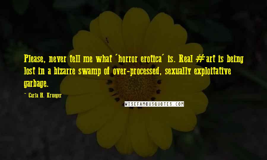 Carla H. Krueger Quotes: Please, never tell me what 'horror erotica' is. Real #art is being lost in a bizarre swamp of over-processed, sexually exploitative garbage.