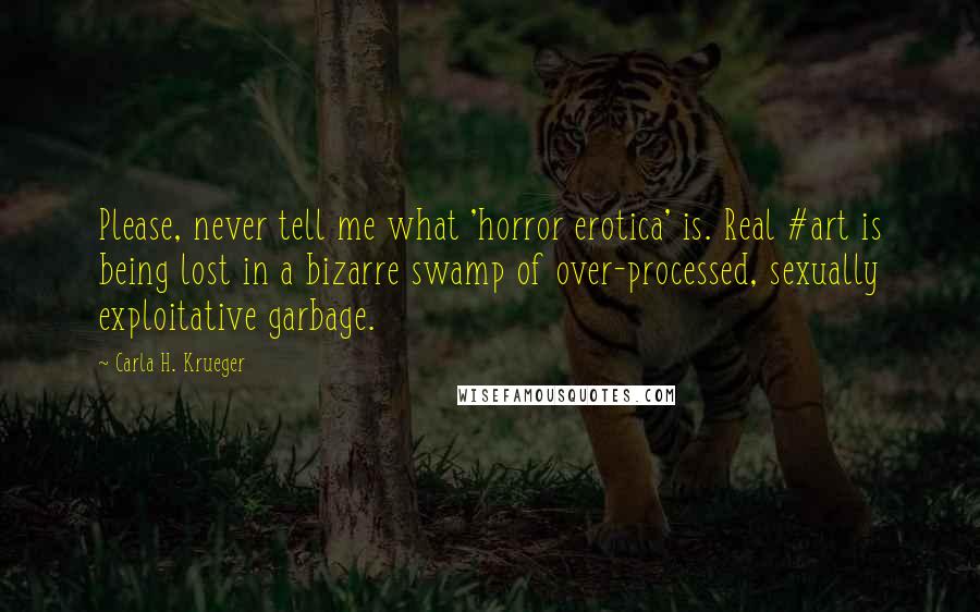 Carla H. Krueger Quotes: Please, never tell me what 'horror erotica' is. Real #art is being lost in a bizarre swamp of over-processed, sexually exploitative garbage.