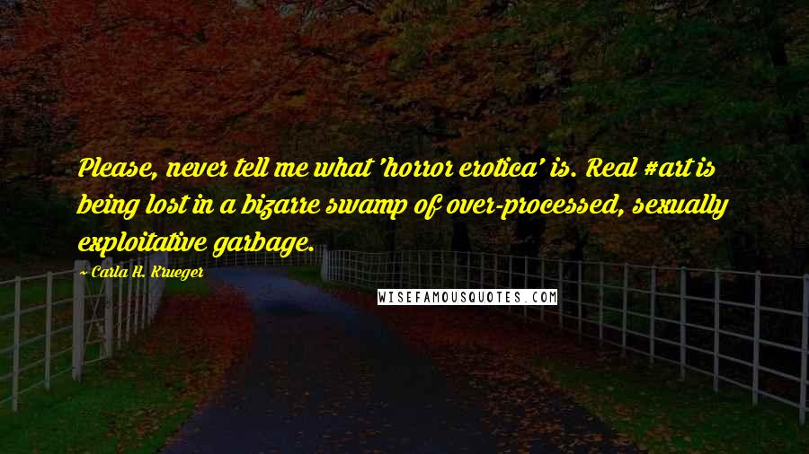 Carla H. Krueger Quotes: Please, never tell me what 'horror erotica' is. Real #art is being lost in a bizarre swamp of over-processed, sexually exploitative garbage.