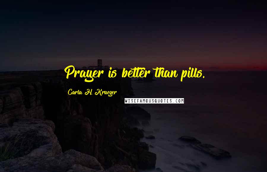 Carla H. Krueger Quotes: Prayer is better than pills.