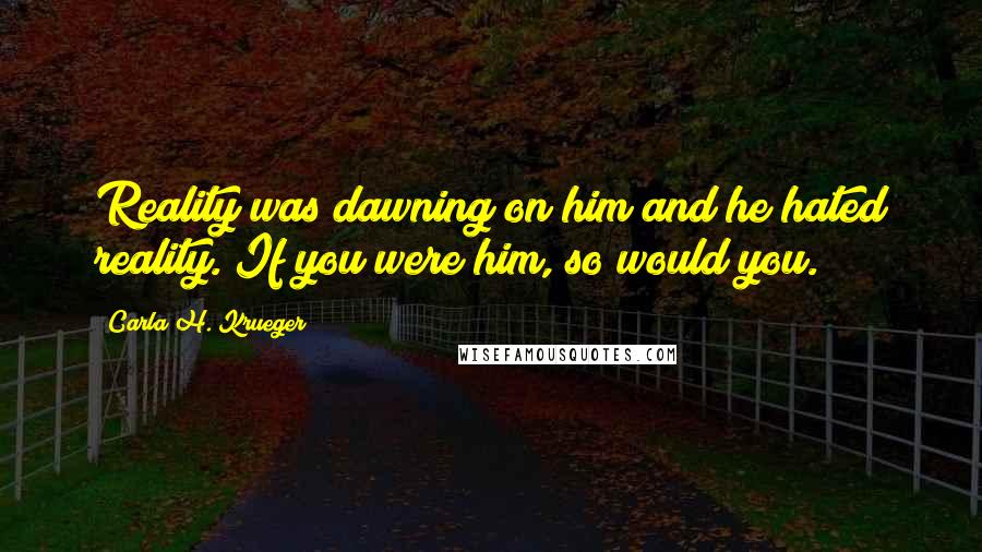 Carla H. Krueger Quotes: Reality was dawning on him and he hated reality. If you were him, so would you.