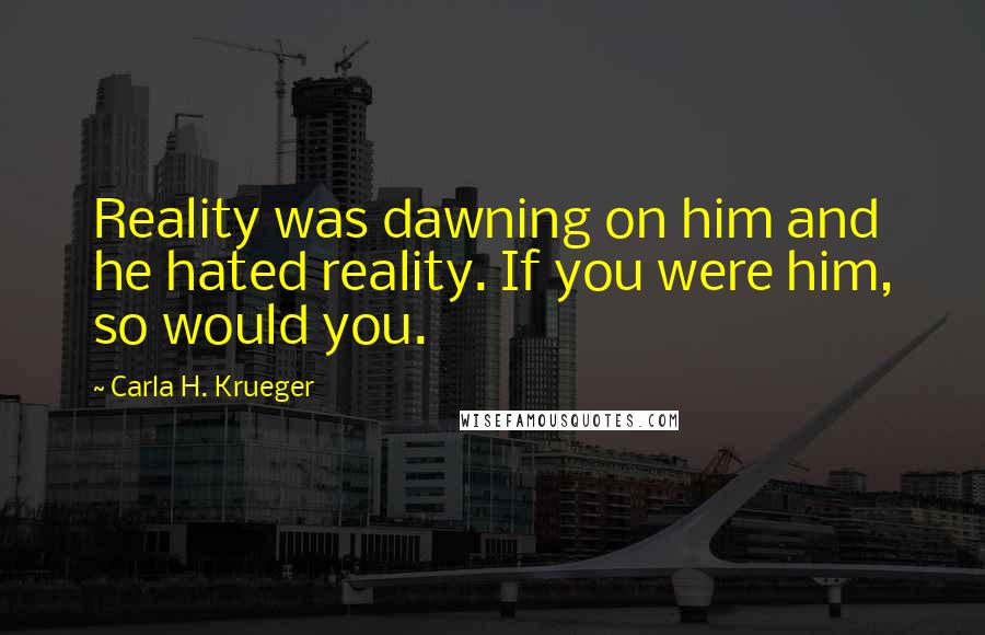 Carla H. Krueger Quotes: Reality was dawning on him and he hated reality. If you were him, so would you.