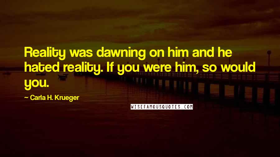 Carla H. Krueger Quotes: Reality was dawning on him and he hated reality. If you were him, so would you.