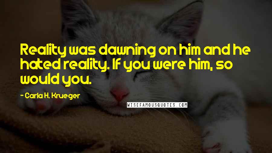 Carla H. Krueger Quotes: Reality was dawning on him and he hated reality. If you were him, so would you.