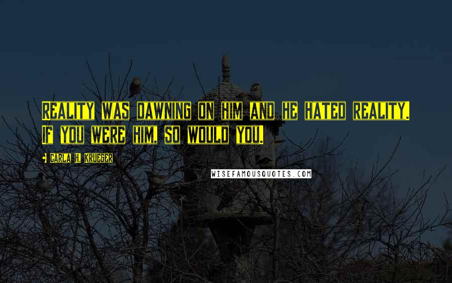 Carla H. Krueger Quotes: Reality was dawning on him and he hated reality. If you were him, so would you.