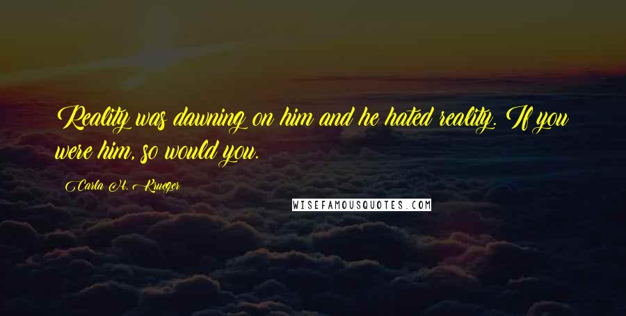 Carla H. Krueger Quotes: Reality was dawning on him and he hated reality. If you were him, so would you.