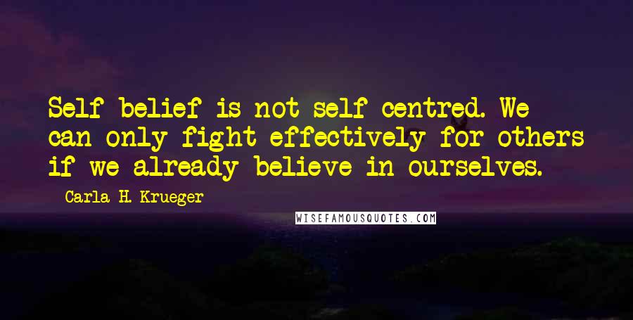 Carla H. Krueger Quotes: Self-belief is not self-centred. We can only fight effectively for others if we already believe in ourselves.