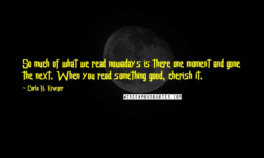 Carla H. Krueger Quotes: So much of what we read nowadays is there one moment and gone the next. When you read something good, cherish it.