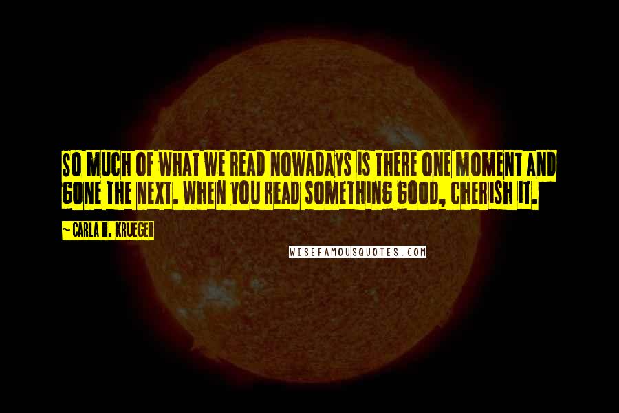 Carla H. Krueger Quotes: So much of what we read nowadays is there one moment and gone the next. When you read something good, cherish it.