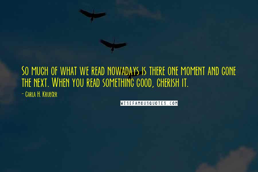 Carla H. Krueger Quotes: So much of what we read nowadays is there one moment and gone the next. When you read something good, cherish it.