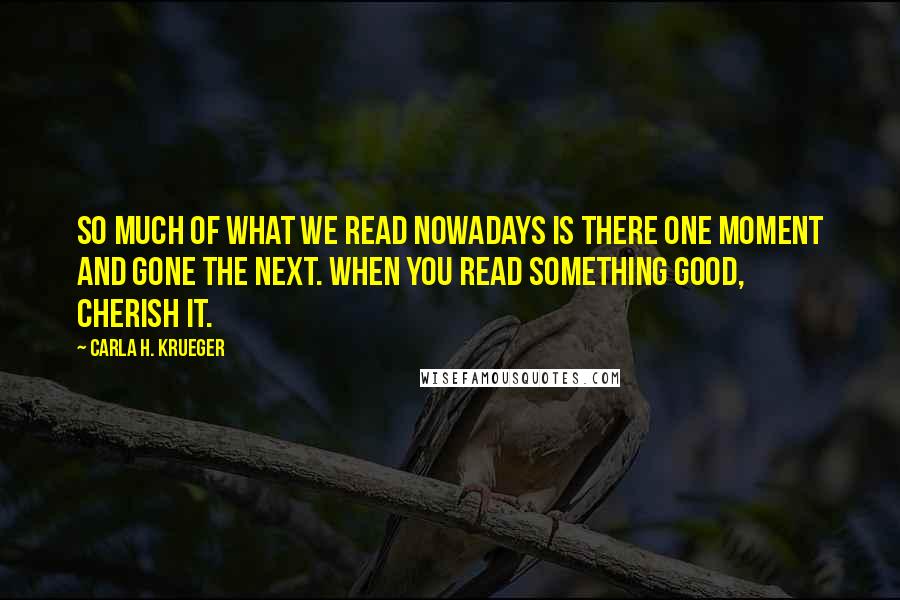 Carla H. Krueger Quotes: So much of what we read nowadays is there one moment and gone the next. When you read something good, cherish it.