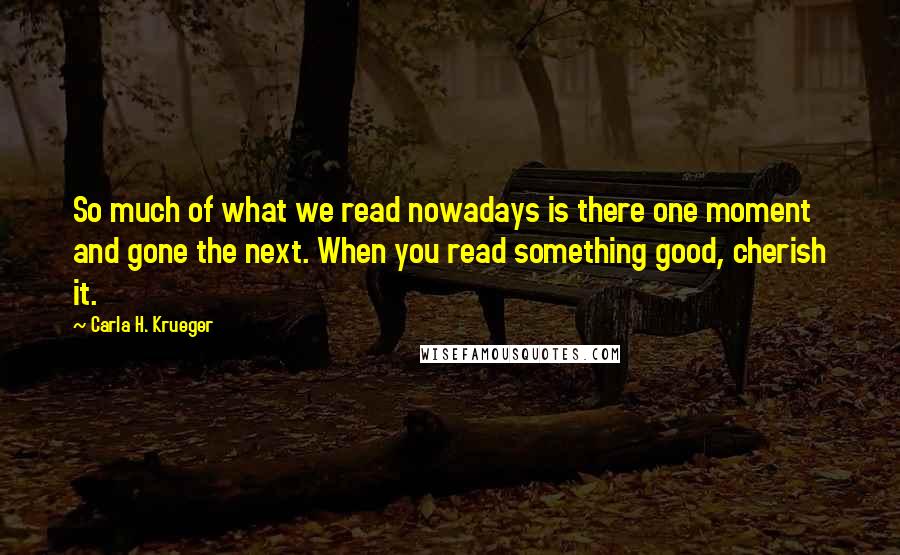 Carla H. Krueger Quotes: So much of what we read nowadays is there one moment and gone the next. When you read something good, cherish it.