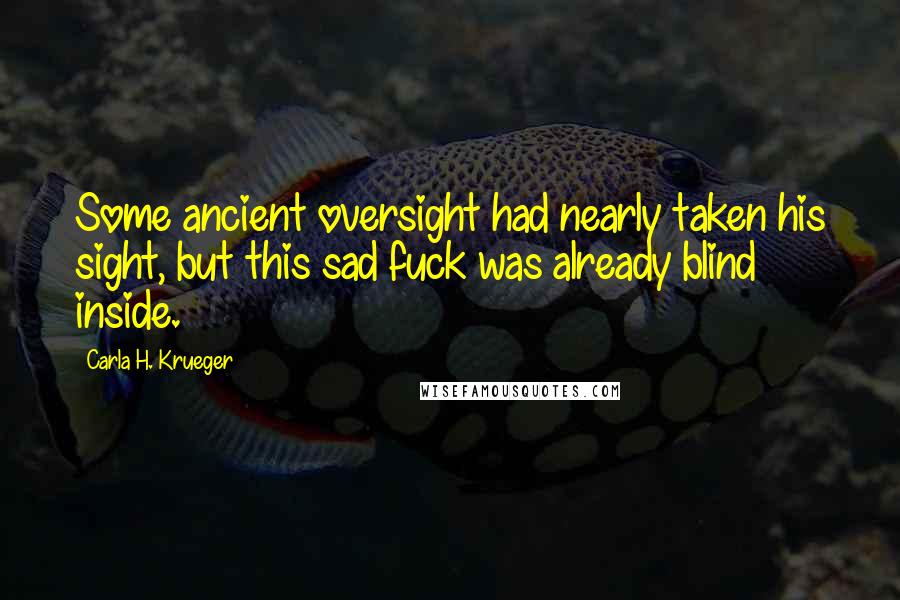 Carla H. Krueger Quotes: Some ancient oversight had nearly taken his sight, but this sad fuck was already blind inside.