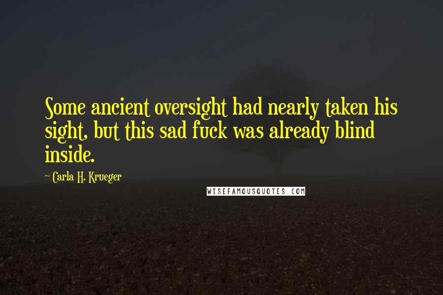 Carla H. Krueger Quotes: Some ancient oversight had nearly taken his sight, but this sad fuck was already blind inside.