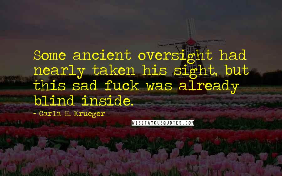 Carla H. Krueger Quotes: Some ancient oversight had nearly taken his sight, but this sad fuck was already blind inside.