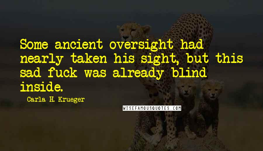 Carla H. Krueger Quotes: Some ancient oversight had nearly taken his sight, but this sad fuck was already blind inside.