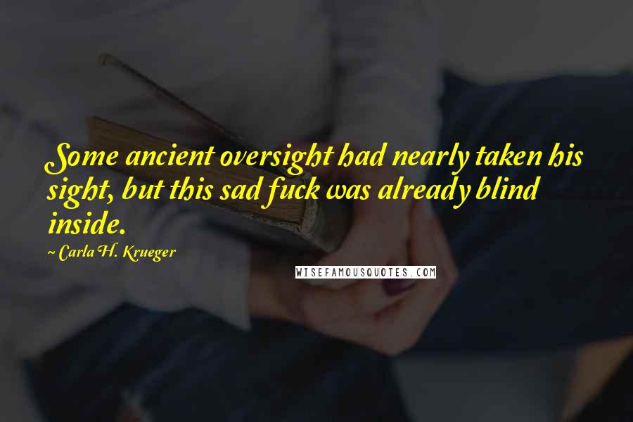 Carla H. Krueger Quotes: Some ancient oversight had nearly taken his sight, but this sad fuck was already blind inside.
