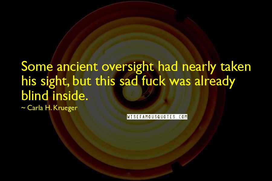 Carla H. Krueger Quotes: Some ancient oversight had nearly taken his sight, but this sad fuck was already blind inside.