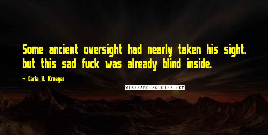 Carla H. Krueger Quotes: Some ancient oversight had nearly taken his sight, but this sad fuck was already blind inside.