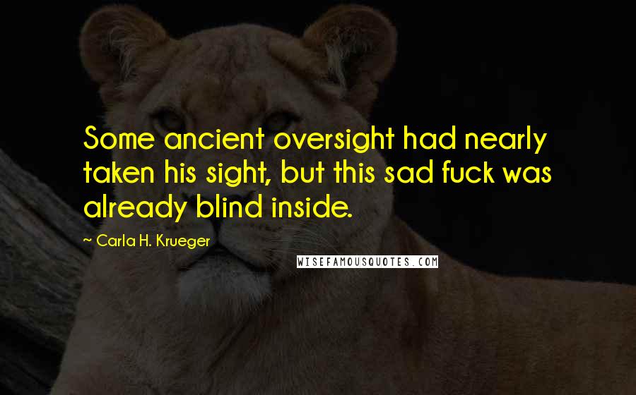 Carla H. Krueger Quotes: Some ancient oversight had nearly taken his sight, but this sad fuck was already blind inside.