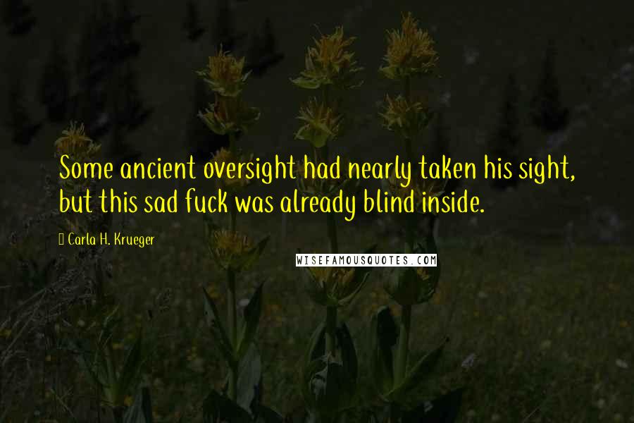 Carla H. Krueger Quotes: Some ancient oversight had nearly taken his sight, but this sad fuck was already blind inside.