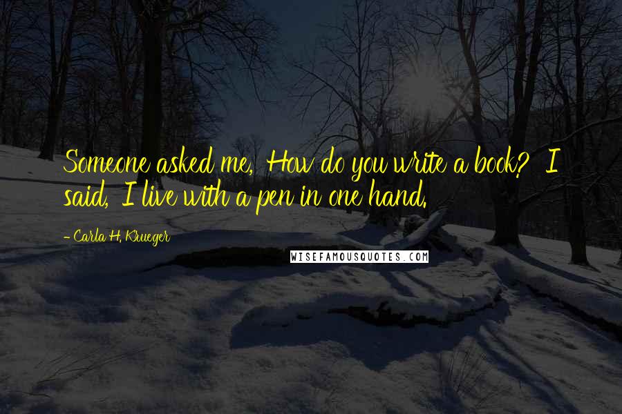 Carla H. Krueger Quotes: Someone asked me, 'How do you write a book?' I said, 'I live with a pen in one hand.