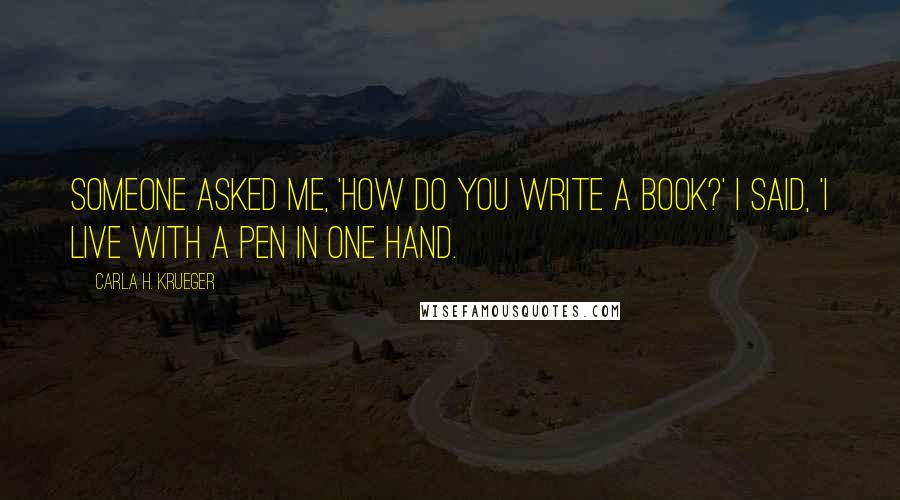 Carla H. Krueger Quotes: Someone asked me, 'How do you write a book?' I said, 'I live with a pen in one hand.